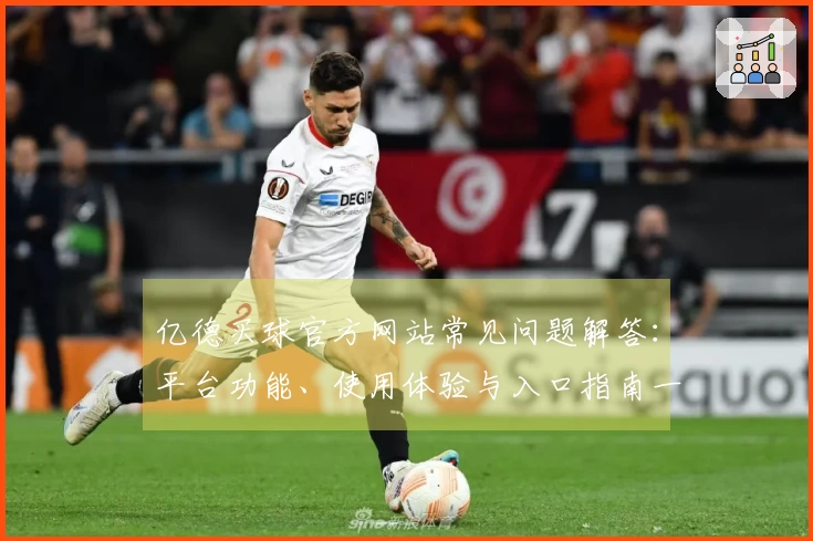 亿德买球官方网站常见问题解答：平台功能、使用体验与入口指南一站式掌握