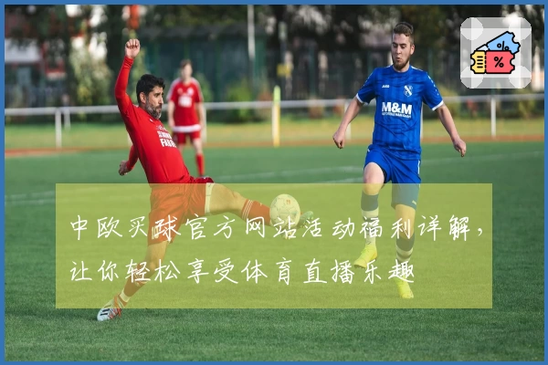 中欧买球官方网站活动福利详解，让你轻松享受体育直播乐趣