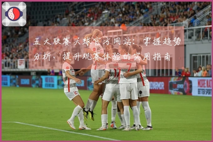 五大联赛买球官方网站：掌握趋势分析，提升观赛体验的实用指南