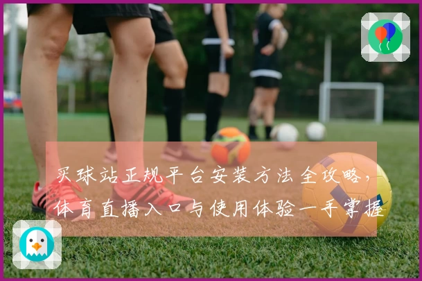 买球站正规平台安装方法全攻略，体育直播入口与使用体验一手掌握