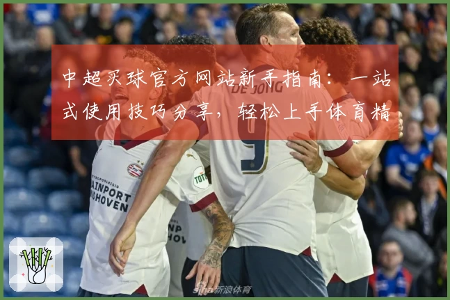 中超买球官方网站新手指南：一站式使用技巧分享，轻松上手体育精彩