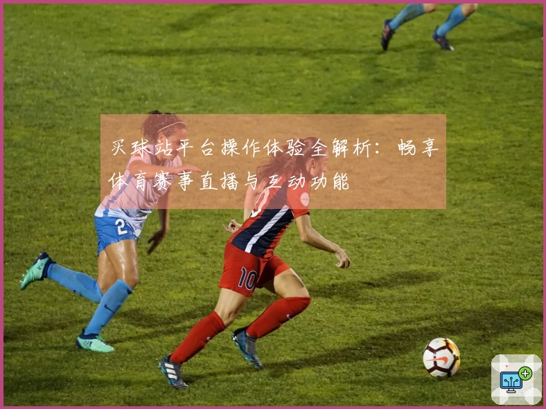 买球站平台操作体验全解析：畅享体育赛事直播与互动功能