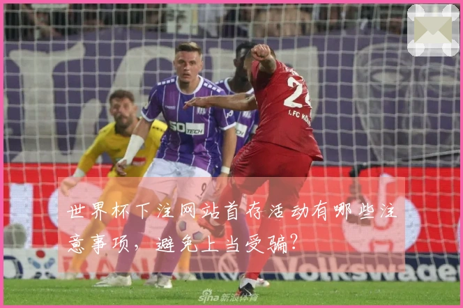 世界杯下注网站首存活动有哪些注意事项，避免上当受骗？