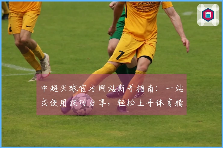 中超买球官方网站新手指南：一站式使用技巧分享，轻松上手体育精彩
