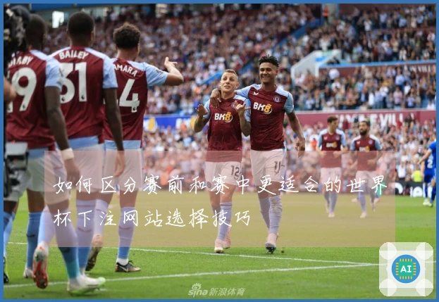 如何区分赛前和赛中更适合的世界杯下注网站选择技巧