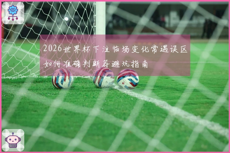 2026世界杯下注临场变化常遇误区如何准确判断荐避坑指南
