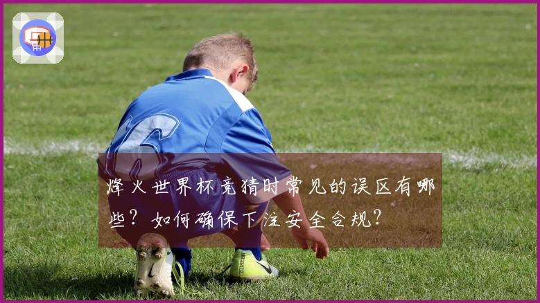 烽火世界杯竞猜时常见的误区有哪些？如何确保下注安全合规？