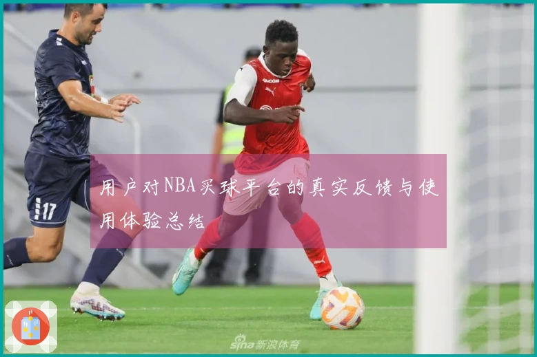 用户对NBA买球平台的真实反馈与使用体验总结