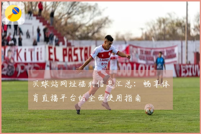 买球站网址福利信息汇总：畅享体育直播平台的全面使用指南
