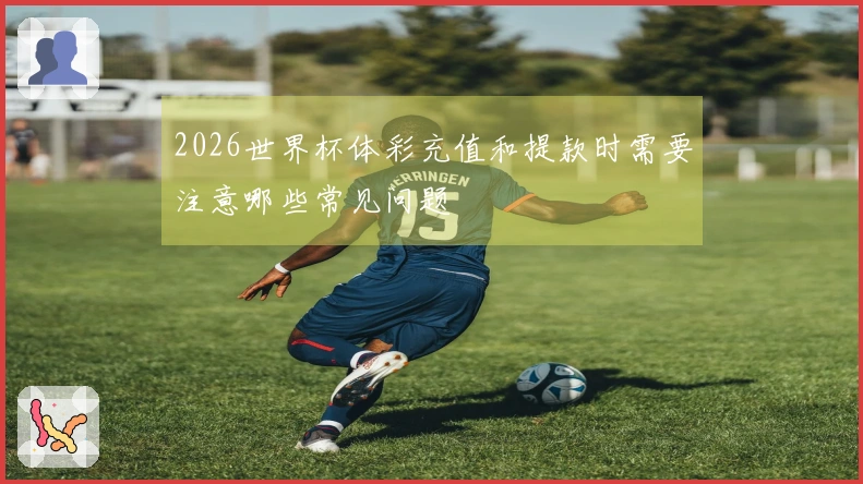 2026世界杯体彩充值和提款时需要注意哪些常见问题