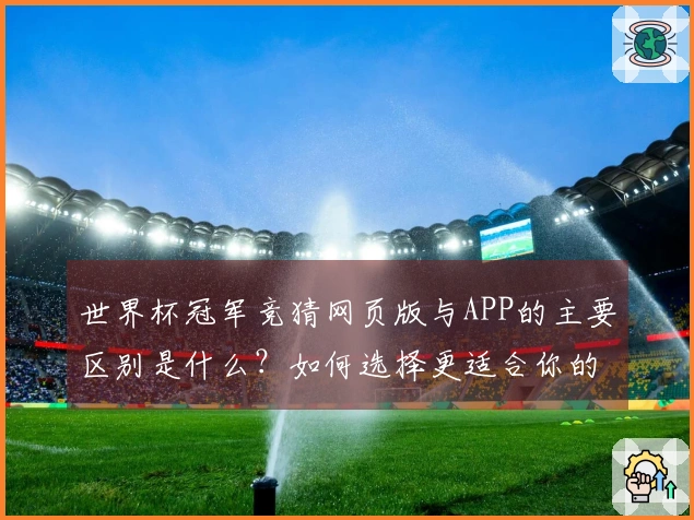 世界杯冠军竞猜网页版与APP的主要区别是什么?如何选择更适合你的下注方式?