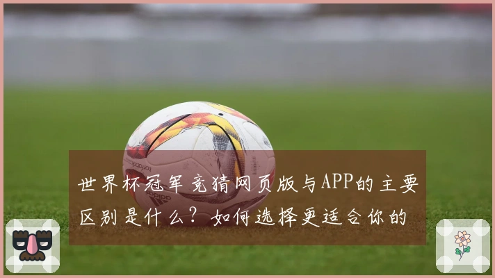 世界杯冠军竞猜网页版与APP的主要区别是什么？如何选择更适合你的下注方式？