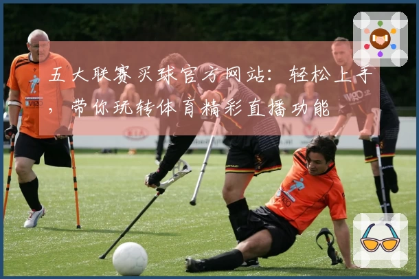 五大联赛买球官方网站：轻松上手，带你玩转体育精彩直播功能