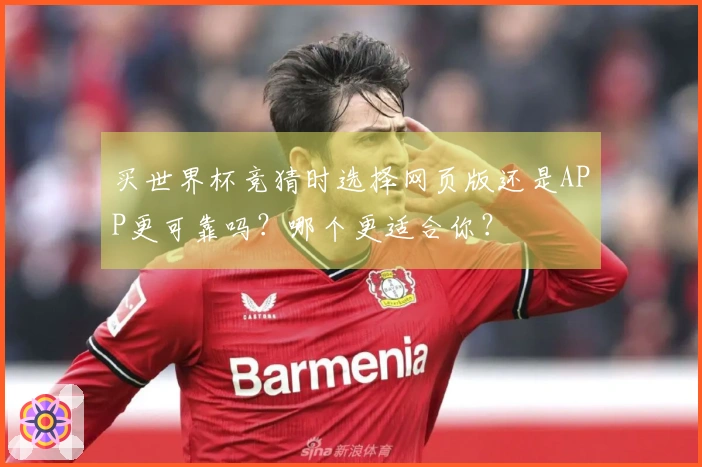 买世界杯竞猜时选择网页版还是APP更可靠吗？哪个更适合你？