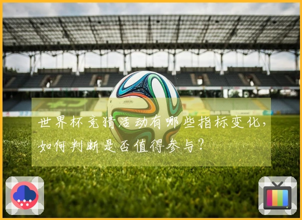 世界杯竞猜活动有哪些指标变化，如何判断是否值得参与？