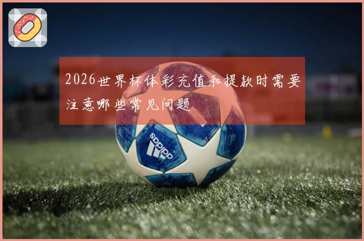 2026世界杯体彩充值和提款时需要注意哪些常见问题