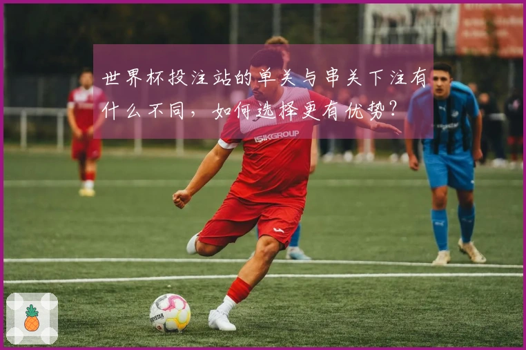 世界杯投注站的单关与串关下注有什么不同，如何选择更有优势？