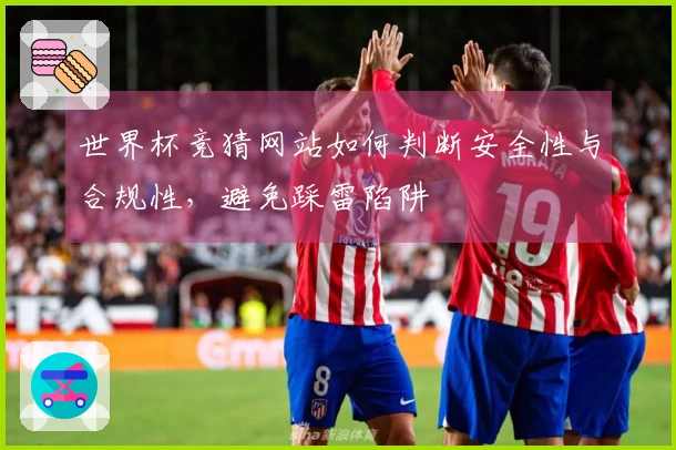 世界杯竞猜网站如何判断安全性与合规性，避免踩雷陷阱