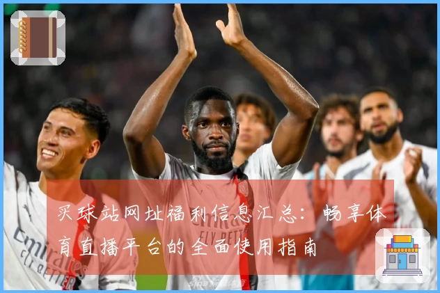 买球站网址福利信息汇总：畅享体育直播平台的全面使用指南
