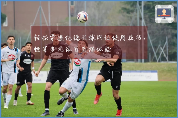 轻松掌握亿德买球网址使用技巧，畅享多元体育直播体验