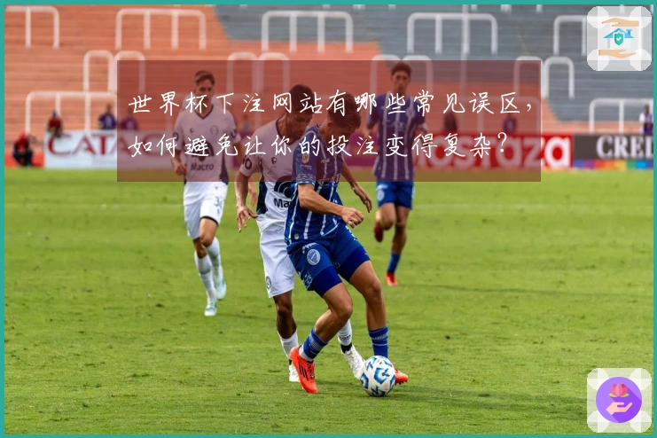 世界杯下注网站有哪些常见误区，如何避免让你的投注变得复杂？