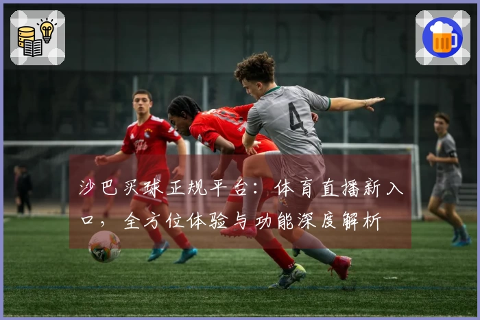沙巴买球正规平台：体育直播新入口，全方位体验与功能深度解析