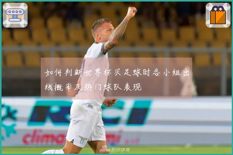如何判断世界杯买足球时各小组出线概率及热门球队表现