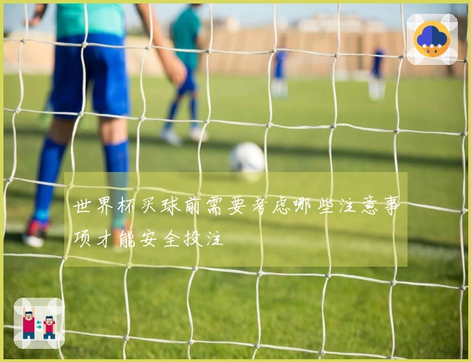 世界杯买球前需要考虑哪些注意事项才能安全投注