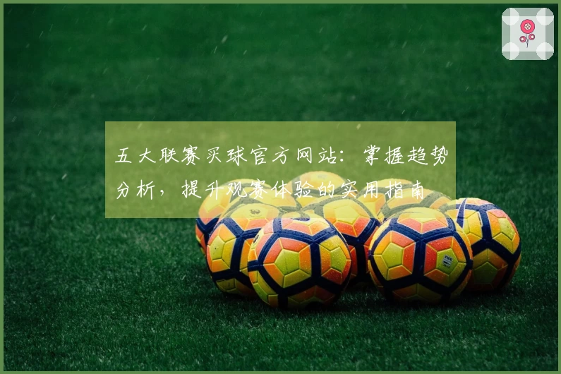 五大联赛买球官方网站：掌握趋势分析，提升观赛体验的实用指南