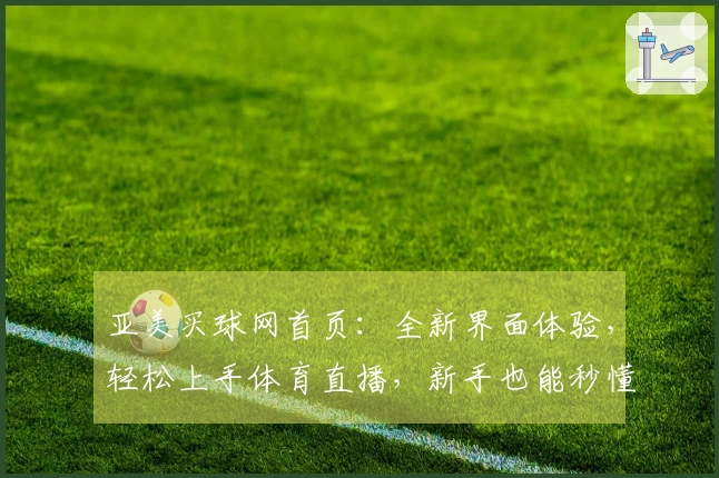 亚美买球网首页：全新界面体验，轻松上手体育直播，新手也能秒懂导航指引