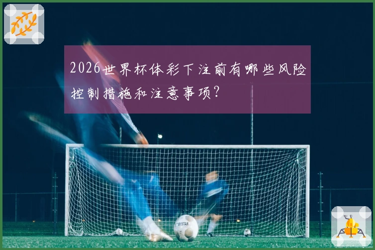 2026世界杯体彩下注前有哪些风险控制措施和注意事项？