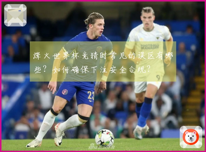 烽火世界杯竞猜时常见的误区有哪些？如何确保下注安全合规？