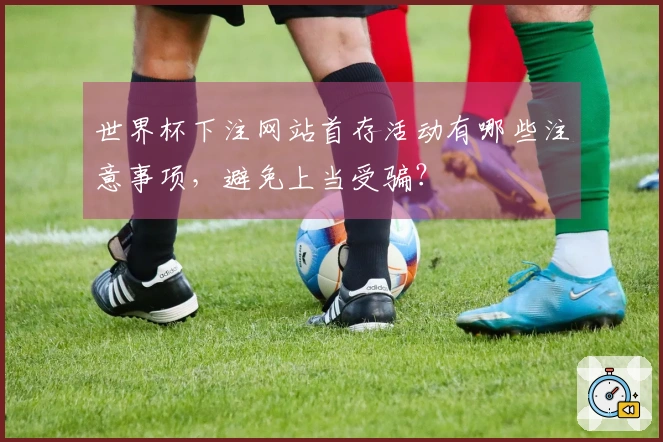 世界杯下注网站首存活动有哪些注意事项，避免上当受骗？