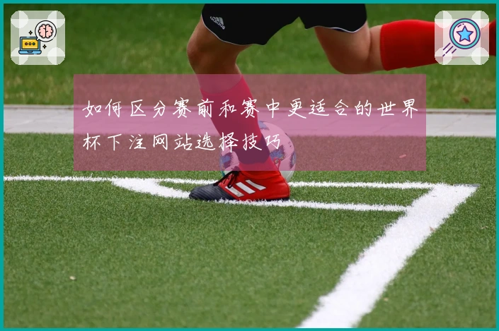 如何区分赛前和赛中更适合的世界杯下注网站选择技巧