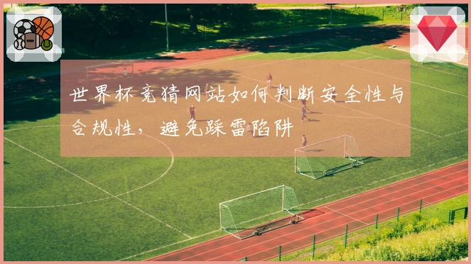 世界杯竞猜网站如何判断安全性与合规性，避免踩雷陷阱