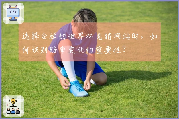 选择合适的世界杯竞猜网站时，如何识别赔率变化的重要性？