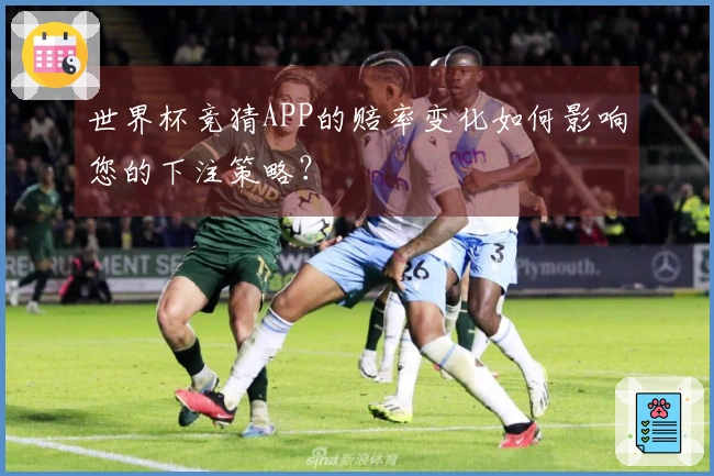 世界杯竞猜APP的赔率变化如何影响您的下注策略？