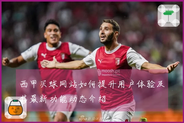西甲买球网站如何提升用户体验及其最新功能动态介绍