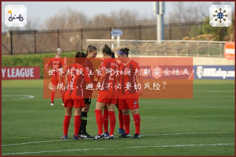 世界杯投注官网如何判断安全性及合规性，避免不必要的风险？