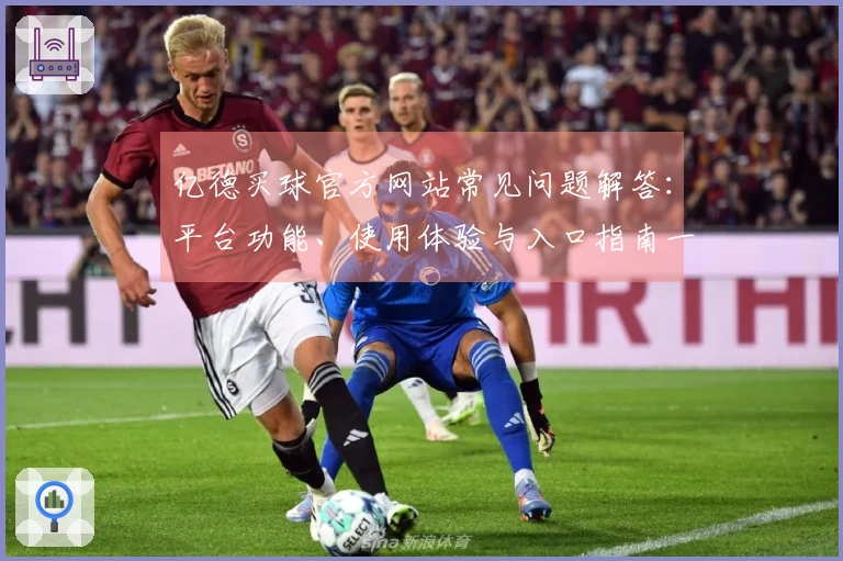 亿德买球官方网站常见问题解答：平台功能、使用体验与入口指南一站式掌握